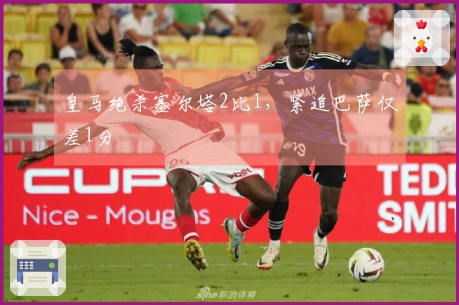 皇马绝杀塞尔塔2比1，紧追巴萨仅差1分