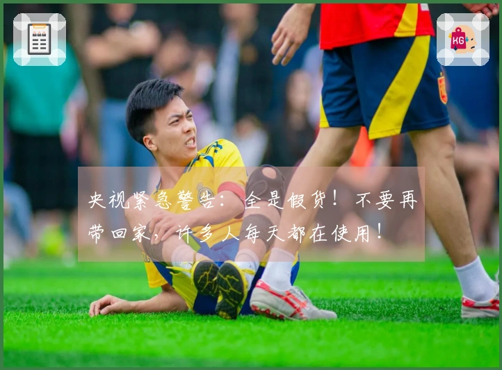 央视紧急警告：全是假货！不要再带回家，许多人每天都在使用！