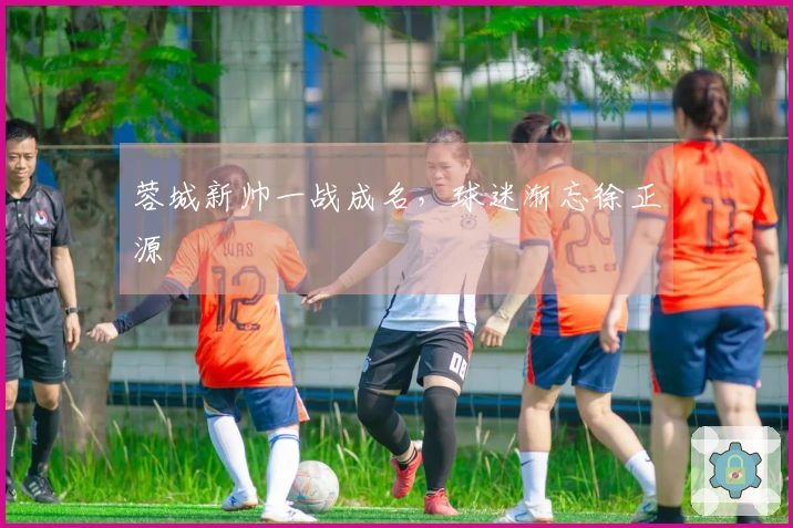 蓉城新帅一战成名，球迷渐忘徐正源