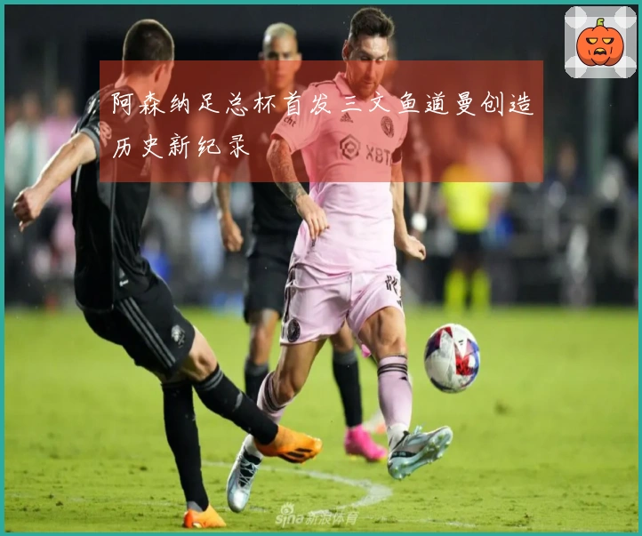 阿森纳足总杯首发三文鱼道曼创造历史新纪录