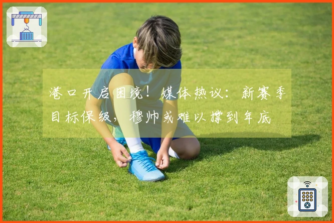 港口开启困境！媒体热议：新赛季目标保级，穆帅或难以撑到年底
