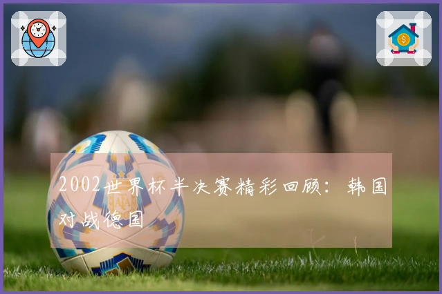 2002世界杯半决赛精彩回顾：韩国对战德国
