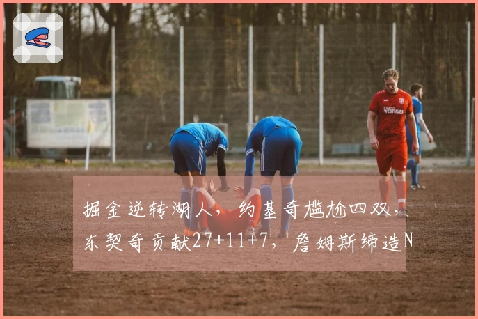 掘金逆转湖人，约基奇尴尬四双，东契奇贡献27+11+7，詹姆斯缔造NBA传奇