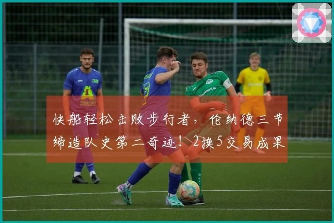 快船轻松击败步行者，伦纳德三节缔造队史第二奇迹！2换5交易成果显著