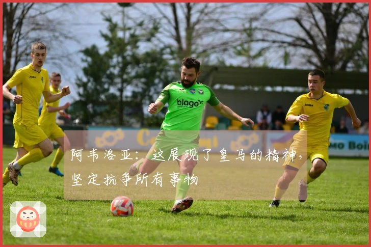 阿韦洛亚：这展现了皇马的精神，坚定抗争所有事物