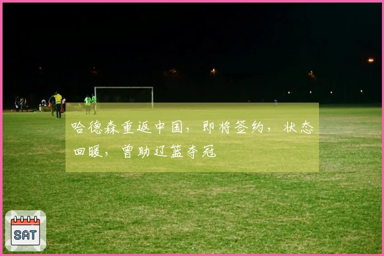 哈德森重返中国，即将签约，状态回暖，曾助辽篮夺冠