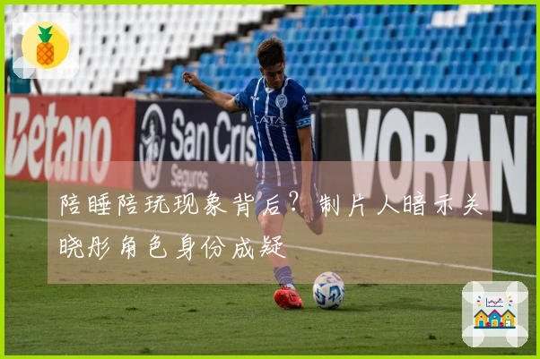 陪睡陪玩现象背后？制片人暗示关晓彤角色身份成疑