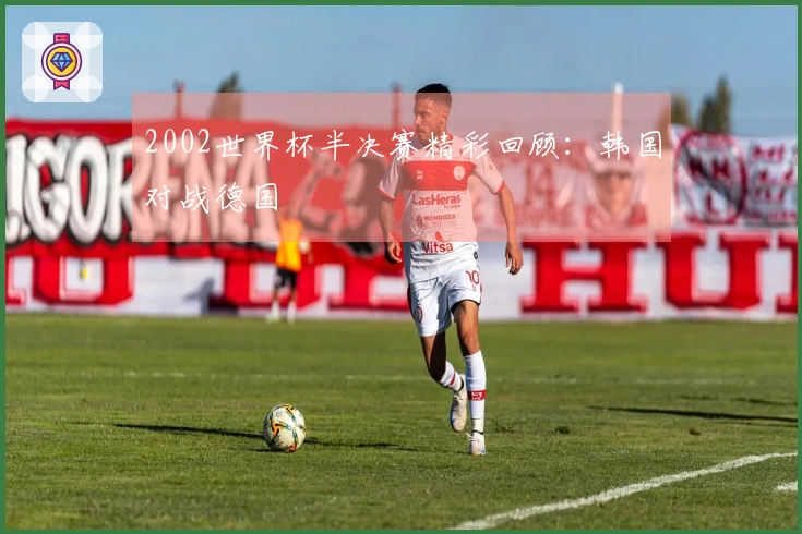 2002世界杯半决赛精彩回顾：韩国对战德国