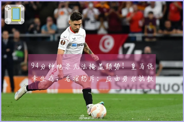 94分钟绝杀无法掩盖颓势！皇马侥幸生存，名宿怒斥：应由劳尔执教！