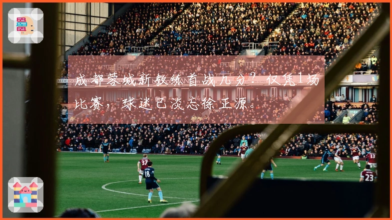 成都蓉城新教练首战几分？仅凭1场比赛，球迷已淡忘徐正源。