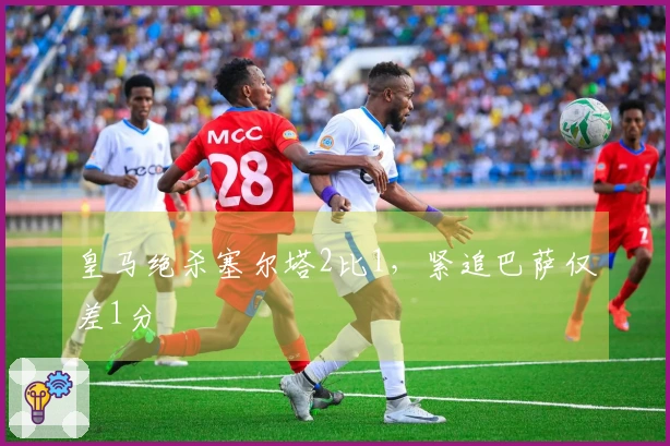 皇马绝杀塞尔塔2比1，紧追巴萨仅差1分
