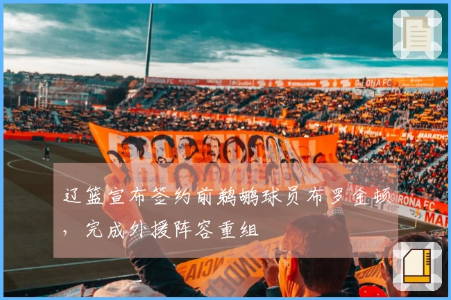 辽篮宣布签约前鹈鹕球员布罗金顿，完成外援阵容重组
