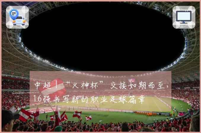中超｜“火神杯”交接如期而至，16强书写新的职业足球篇章