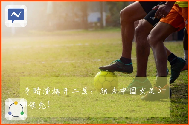 李晴潼梅开二度，助力中国女足3-0领先！
