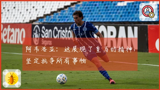 阿韦洛亚：这展现了皇马的精神，坚定抗争所有事物