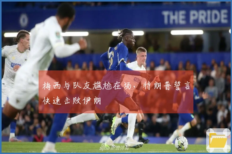 梅西与队友尴尬在场，特朗普誓言快速击败伊朗