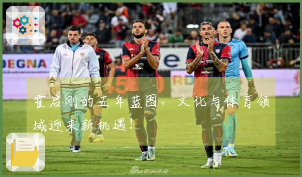 霍启刚的五年蓝图，文化与体育领域迎来新机遇！