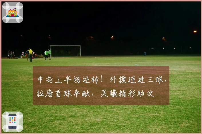 申花上半场逆转！外援连进三球，拉唐首球奉献，吴曦精彩助攻