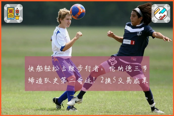 快船轻松击败步行者，伦纳德三节缔造队史第二奇迹！2换5交易成果显著