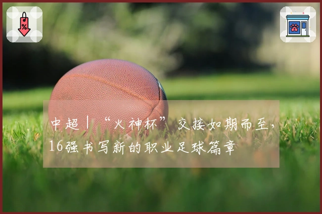 中超｜“火神杯”交接如期而至，16强书写新的职业足球篇章