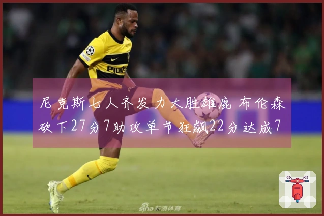 尼克斯七人齐发力大胜雄鹿 布伦森砍下27分7助攻单节狂飙22分达成7000分里程碑