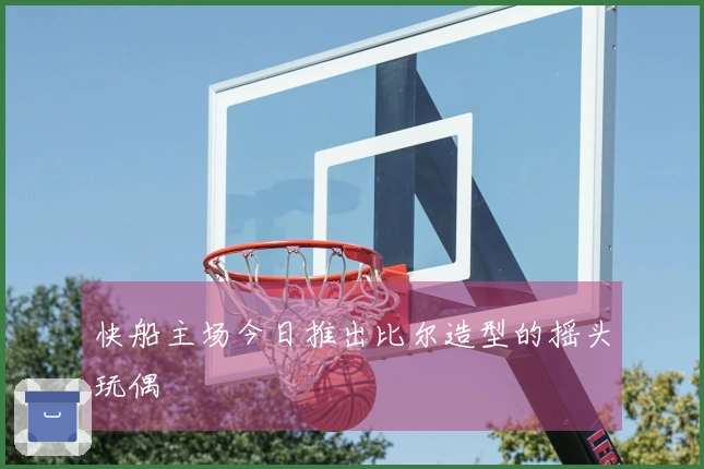 快船主场今日推出比尔造型的摇头玩偶