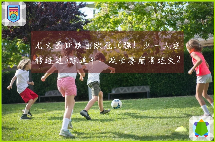 尤文图斯跌出欧冠16强！少一人逆转连进3球追平，延长赛崩溃连失2球