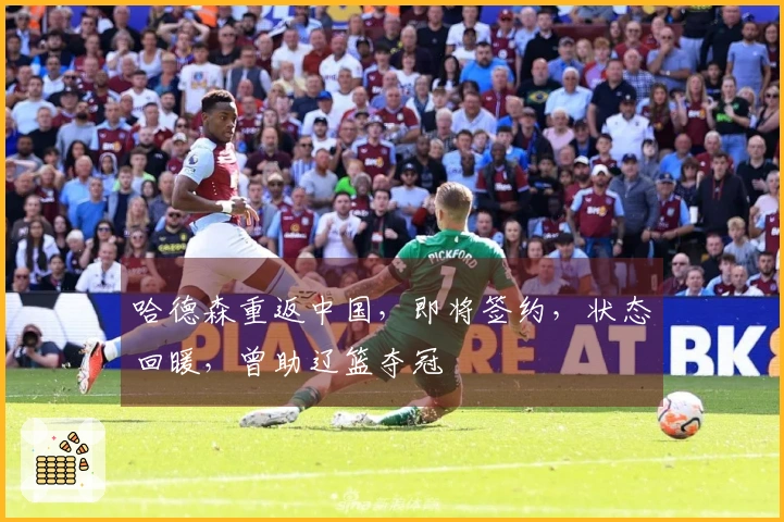 哈德森重返中国，即将签约，状态回暖，曾助辽篮夺冠