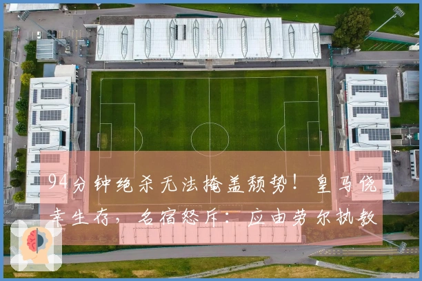 94分钟绝杀无法掩盖颓势！皇马侥幸生存，名宿怒斥：应由劳尔执教！