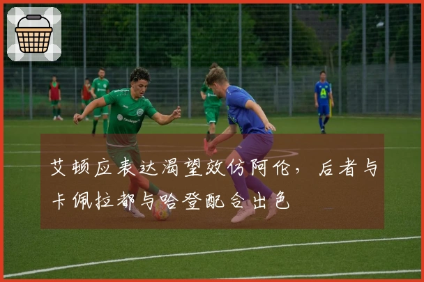 艾顿应表达渴望效仿阿伦，后者与卡佩拉都与哈登配合出色