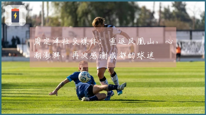 周定洋社交媒体：重返凤凰山，心潮澎湃，再次感谢成都的球迷