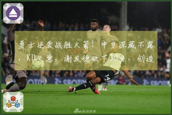 勇士逆袭战胜火箭！申京深藏不露，KD失意，谢泼德砍下30分，创造6个真相