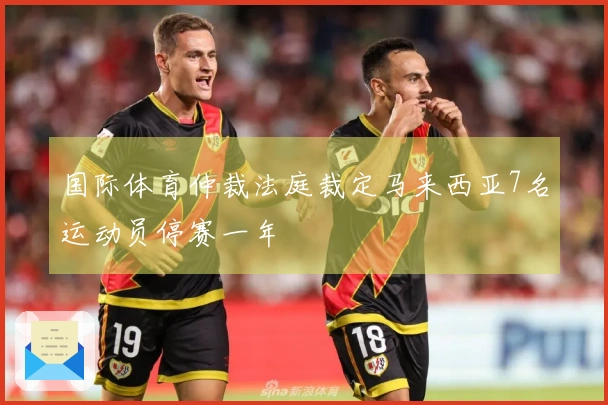 国际体育仲裁法庭裁定马来西亚7名运动员停赛一年